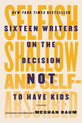 Selfish, Shallow, and Self-Absorbed: Sixteen Writers on the Decision Not to Have Kids - Daum, Meghan