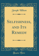 Selfishness, and Its Remedy (Classic Reprint)