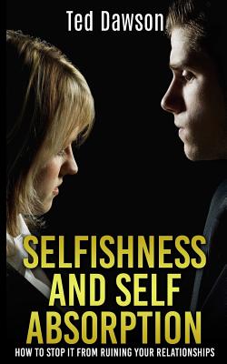 Selfishness and Self Absorption: How to Stop It from Ruining Your Relationships - Dawson, Ted