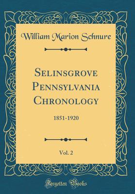 Selinsgrove Pennsylvania Chronology, Vol. 2: 1851-1920 (Classic Reprint) - Schnure, William Marion