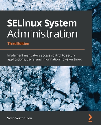 SELinux System Administration: Implement mandatory access control to secure applications, users, and information flows on Linux - Vermeulen, Sven