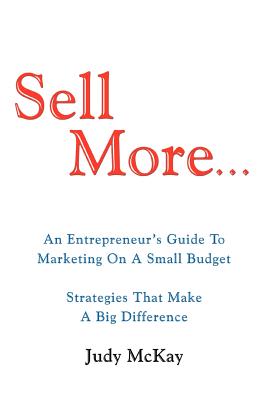 Sell More: An Entrepreneur's Guide to Marketing on a Small Budget Strategies That Make a Big Difference - McKay, Judy