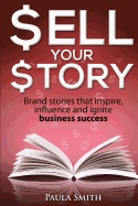 Sell Your Story: Brand Stories That Inspire, Influence and Ignite Business Success