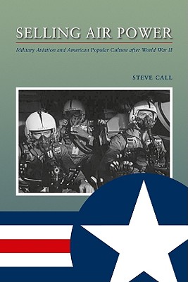 Selling Air Power: Military Aviation and American Popular Culture After World War II - Call, Steve, Dr.