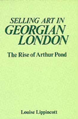 Selling Art in Georgian London: The Rise of Arthur Pond - Lippincott, Louise