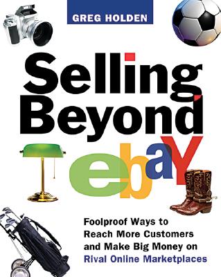 Selling Beyond eBay: Foolproof Ways to Reach More Customers and Make Big Money on Rival Online Marketplaces - Holden, Greg