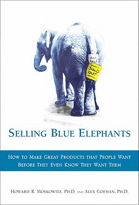 Selling Blue Elephants: How to Make Great Products That People Want Before They Even Know They Want Them - Moskowitz, Howard R, and Gofman, Alex