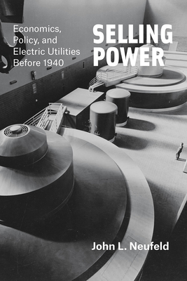 Selling Power: Economics, Policy, and Electric Utilities Before 1940 - Neufeld, John L
