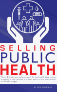 Selling Public Health: The No B.S. Sales and Marketing Guide for Local Health Departments Struggling to Stay Relevant in Today's World of Epic Competition and Slashed Budgets