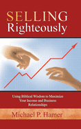 Selling Righteously: Using Biblical Wisdom to Maximize Your Income and Business Relationships