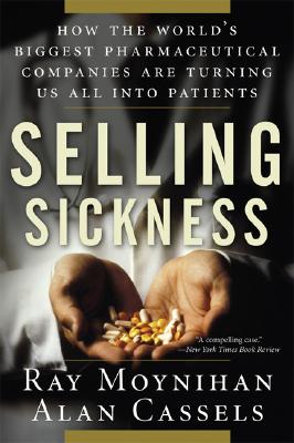Selling Sickness: How the World's Biggest Pharmaceutical Companies Are Turning Us All Into Patients - Moynihan, Ray, and Cassels, Alan