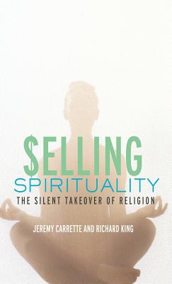 Selling Spirituality: The Silent Takeover of Religion - Carrette, Jeremy, and King, Richard