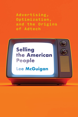 Selling the American People: Advertising, Optimization, and the Origins of Adtech - McGuigan, Lee