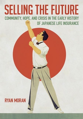 Selling the Future: Community, Hope, and Crisis in the Early History of Japanese Life Insurance - Moran, Ryan