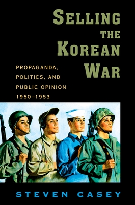 Selling the Korean War: Propaganda, Politics, and Public Opinion in the United States, 1950-1953 - Casey, Steven