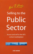 Selling to the Public Sector: Access and Sell to the UK's Richest Marketplace - Green, Jim