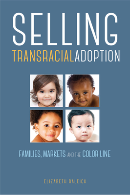 Selling Transracial Adoption: Families, Markets, and the Color Line - Raleigh, Elizabeth