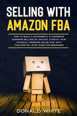 Selling with Amazon Fba: Learn the Best Strategies to Build a $ 10,000/Month E-Commerce Business with Amazon. Secrets of the Most Successful Sellers on Amazon Revealed - White, Donald