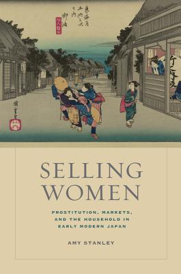 Selling Women: Prostitution, Markets, and the Household in Early Modern Japan Volume 21 - Stanley, Amy, and Sommer, Matthew H (Foreword by)