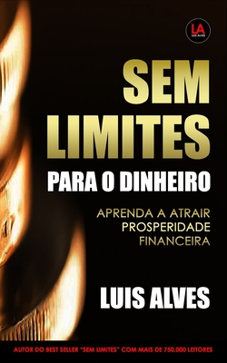 Sem Limites Para O Dinheiro: Aprenda A Atrair Prosperidade Financeira - Alves, Luis
