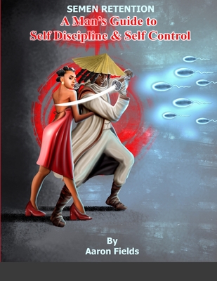 Semen Retention: A Man's Guide To Self Discipline and Self Control - Fields, Aaron