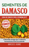 Sementes de Damasco - Cura Do Cancer Com a Vitamina B17?: O Remedio Antigo Que a Industria Farmaceutica Esta Escondendo
