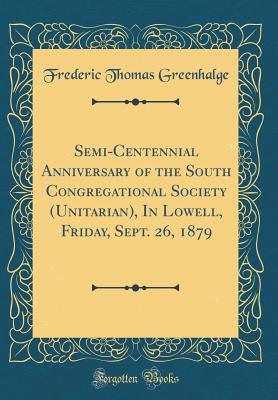 Semi-Centennial Anniversary of the South Congregational Society (Unitarian), in Lowell, Friday, Sept. 26, 1879 (Classic Reprint) - Greenhalge, Frederic Thomas