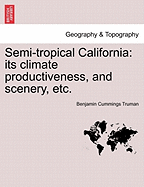 Semi-Tropical California: Its Climate Productiveness, and Scenery, Etc.