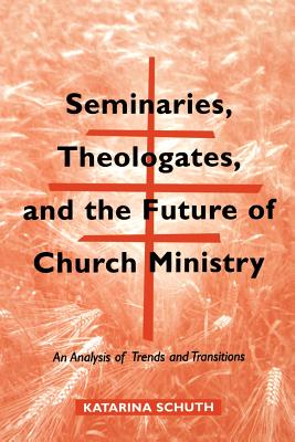 Seminaries, Theologates, and the Future of Church Ministry: An Analysis of Trends and Transitions - Schuth, Katarina, and Baumgaertner, William L (Preface by)