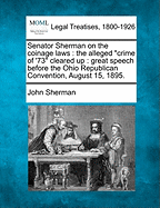 Senator Sherman on the Coinage Laws: The Alleged Crime of '73 Cleared Up: Great Speech Before the Ohio Republican Convention, August 15, 1895.