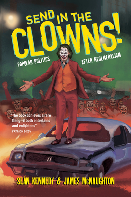 Send in the Clowns!: Popular Politics After Neoliberalism - Kennedy, Sen, and McNaughton, James