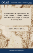 Seneca's Morals by way of Abstract. To Which is Added, a Discourse Under the Title of An After-thought. By Sir Roger L'Estrange, Knt