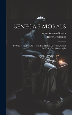 Seneca's Morals: By Way of Abstract. to Which Is Added, a Discourse, Under the Title of an Afterthought - Seneca, Lucius Annaeus, and L'Estrange, Roger
