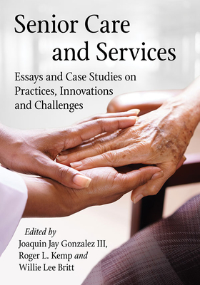 Senior Care and Services: Essays and Case Studies on Practices, Innovations and Challenges - Gonzalez, Joaquin Jay (Editor), and Kemp, Roger L (Editor), and Britt, Willie Lee (Editor)