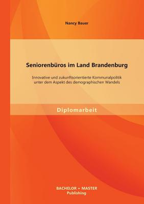 Seniorenb?ros Im Land Brandenburg: Innovative Und Zukunftsorientierte Kommunalpolitik Unter Dem Aspekt Des Demographischen Wandels - Bauer, Nancy