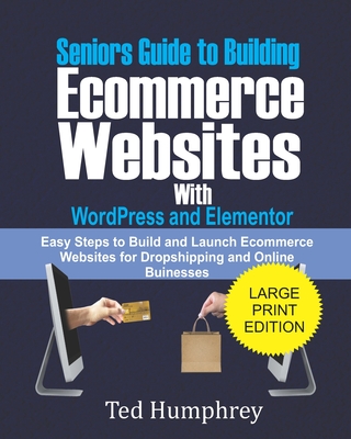 Seniors Guide to Building Ecommerce Websites With Wordpress and Elementor: Easy Steps to Build and Launch Ecommerce Websites for Dropshipping and Online Businesses - Humphrey, Ted
