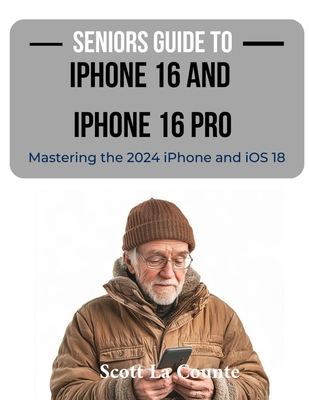 Seniors Guide to the iPhone 16 and iPhone 16 Pro: Mastering the 2024 iPhone and iOS 18 - La Counte, Scott