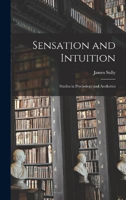 Sensation and Intuition: Studies in Psychology and Aesthetics - Sully, James