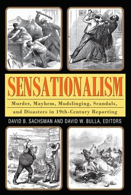 Sensationalism: Murder, Mayhem, Mudslinging, Scandals, and Disasters in 19th-Century Reporting - Sachsman, David B.