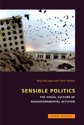 Sensible Politics: The Visual Culture of Nongovernmental Activism - McLagan, Meg (Contributions by), and McKee, Yates (Contributions by), and Azoulay, Ariella (Contributions by)