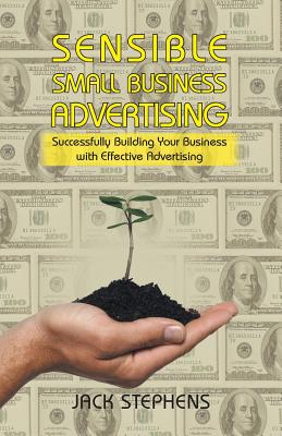 Sensible Small Business Advertising: Successfully Building Your Business with Effective Advertising - Stephens, Jack