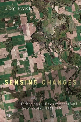 Sensing Changes: Technologies, Environments, and the Everyday, 1953-2003 - Parr, Joy