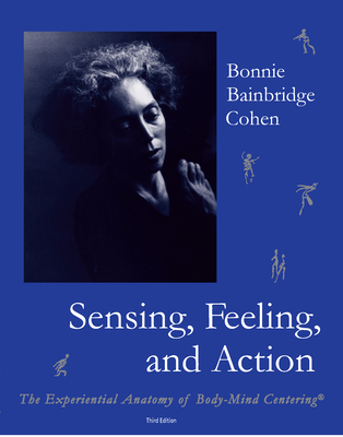 Sensing, Feeling, and Action: The Experiential Anatomy of Body-Mind Centering - Cohen, Bonnie Bainbridge