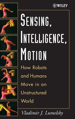 Sensing, Intelligence, Motion: How Robots and Humans Move in an Unstructured World - Lumelsky, Vladimir J