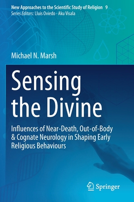 Sensing the Divine: Influences of Near-Death, Out-of-Body & Cognate Neurology in Shaping Early Religious Behaviours - Marsh, Michael N.