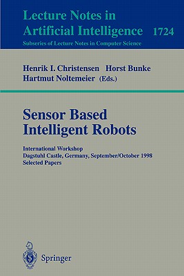 Sensor Based Intelligent Robots: International Workshop Dagstuhl Castle, Germany, September 28 - October 2, 1998 Selected Papers - Christensen, Henrik I (Editor), and Bunke, Horst (Editor), and Noltemeier, Hartmut (Editor)