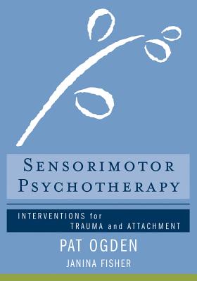 Sensorimotor Psychotherapy: Interventions for Trauma and Attachment - Ogden, Pat, and Fisher, Janina