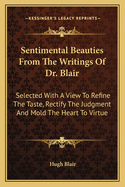 Sentimental Beauties From The Writings Of Dr. Blair: Selected With A View To Refine The Taste, Rectify The Judgment And Mold The Heart To Virtue