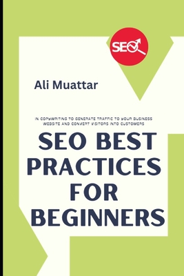 SEO Best Practices For Beginners: In Copywriting To Generate Traffic To Your Business Website And Convert Visitors Into Customers - Muattar, Ali