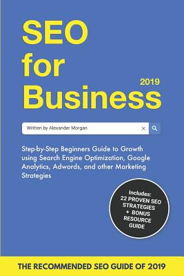 SEO for Business 2019: Step-by-Step Beginners Guide to Growth using Search Engine Optimization, Google Analytics, Adwords, and other Marketing Strategies - Morgan, Alexander